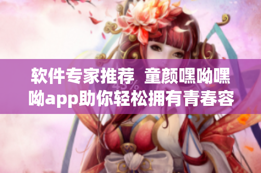 軟件專家推薦  童顏嘿呦嘿呦app助你輕松擁有青春容顏