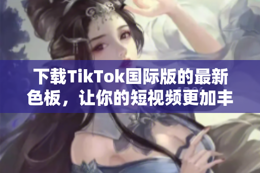 下載TikTok國際版的最新色板，讓你的短視頻更加豐富多彩