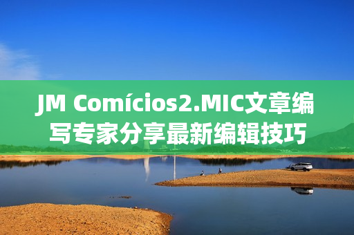 JM Comícios2.MIC文章編寫專家分享最新編輯技巧