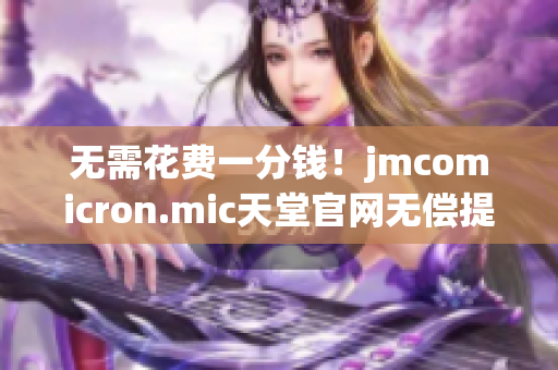 無需花費一分錢！jmcomicron.mic天堂官網(wǎng)無償提供最新軟件下載！