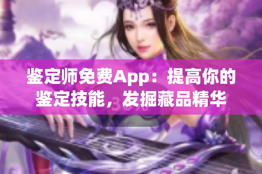 鑒定師免費(fèi)App：提高你的鑒定技能，發(fā)掘藏品精華