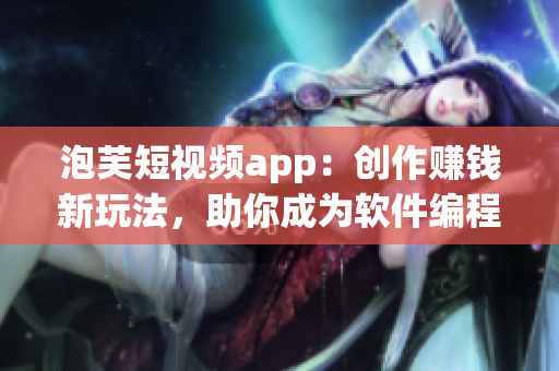 泡芙短視頻app：創(chuàng)作賺錢新玩法，助你成為軟件編程高手