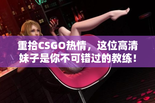 重拾CSGO熱情，這位高清妹子是你不可錯(cuò)過的教練！