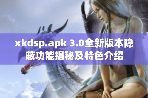 xkdsp.apk 3.0全新版本隱蔽功能揭秘及特色介紹