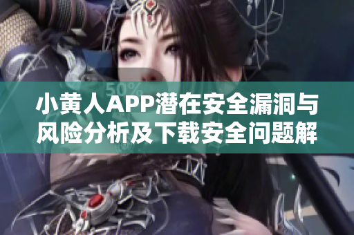 小黃人APP潛在安全漏洞與風(fēng)險分析及下載安全問題解決方案