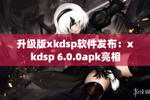 升級版xkdsp軟件發(fā)布：xkdsp 6.0.0apk亮相