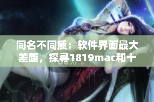 同名不同質(zhì)：軟件界面最大差距，探尋1819mac和十八歲mac