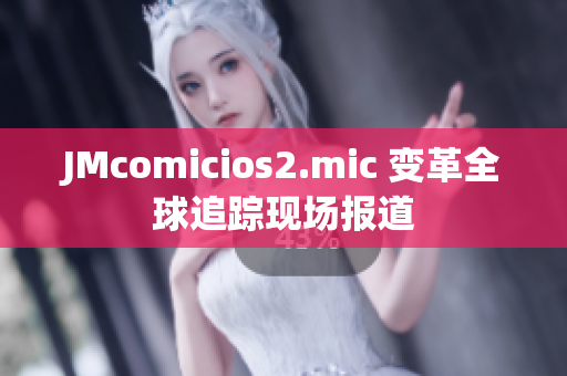 JMcomicios2.mic 變革全球追蹤現(xiàn)場(chǎng)報(bào)道