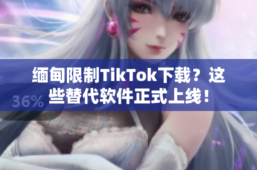 緬甸限制TikTok下載？這些替代軟件正式上線！