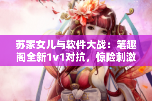 蘇家女兒與軟件大戰(zhàn)：筆趣閣全新1v1對抗，驚險刺激展開