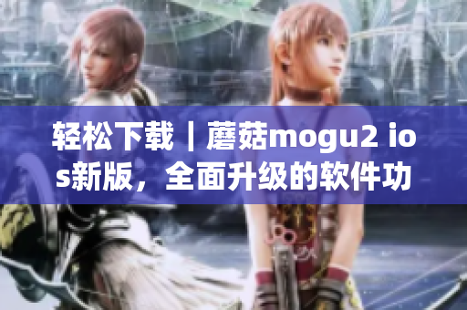 輕松下載｜蘑菇mogu2 ios新版，全面升級的軟件功能等你來體驗(yàn)！