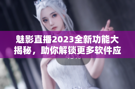 魅影直播2023全新功能大揭秘，助你解鎖更多軟件應(yīng)用技巧