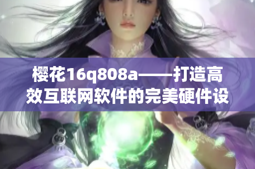 櫻花16q808a——打造高效互聯(lián)網(wǎng)軟件的完美硬件設(shè)備