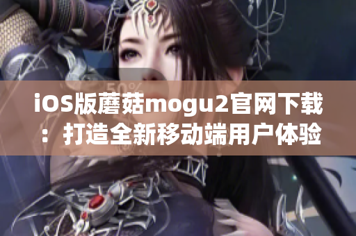 iOS版蘑菇mogu2官網(wǎng)下載：打造全新移動端用戶體驗！