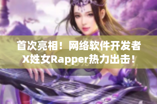 首次亮相！網(wǎng)絡(luò)軟件開發(fā)者X姓女Rapper熱力出擊！