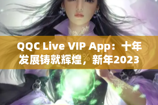 QQC Live VIP App：十年發(fā)展鑄就輝煌，新年2023再崛起