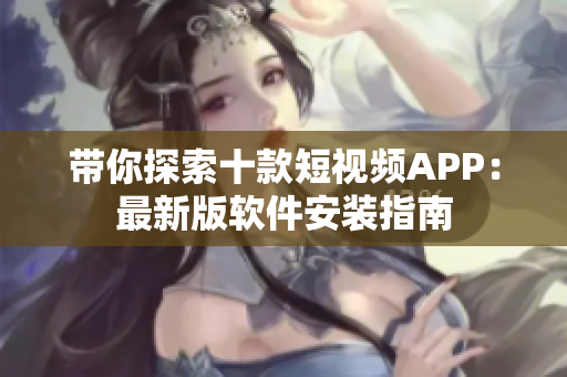 帶你探索十款短視頻APP：最新版軟件安裝指南