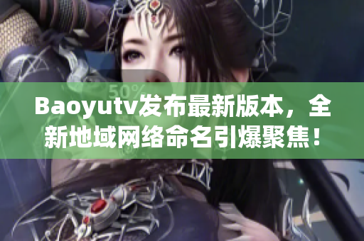 Baoyutv發(fā)布最新版本，全新地域網(wǎng)絡(luò)命名引爆聚焦！