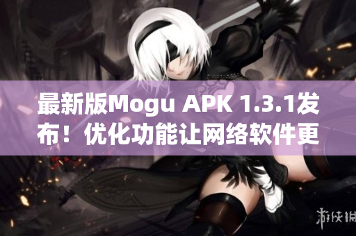 最新版Mogu APK 1.3.1發(fā)布！優(yōu)化功能讓網(wǎng)絡(luò)軟件更快更穩(wěn)