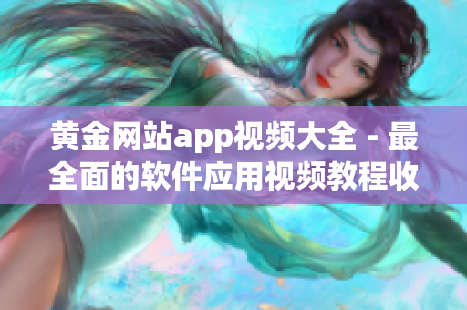 黃金網(wǎng)站app視頻大全 - 最全面的軟件應(yīng)用視頻教程收錄