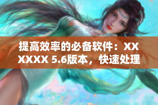 提高效率的必備軟件：XXXXXX 5.6版本，快速處理數(shù)據(jù)49種方式