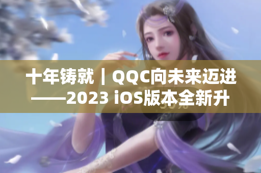 十年鑄就｜QQC向未來邁進——2023 iOS版本全新升級