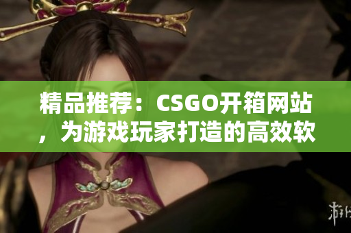 精品推薦：CSGO開箱網(wǎng)站，為游戲玩家打造的高效軟件