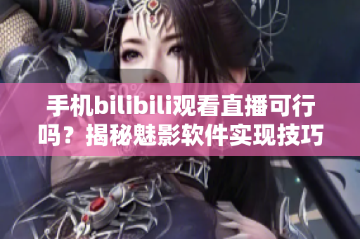 手機(jī)bilibili觀看直播可行嗎？揭秘魅影軟件實(shí)現(xiàn)技巧