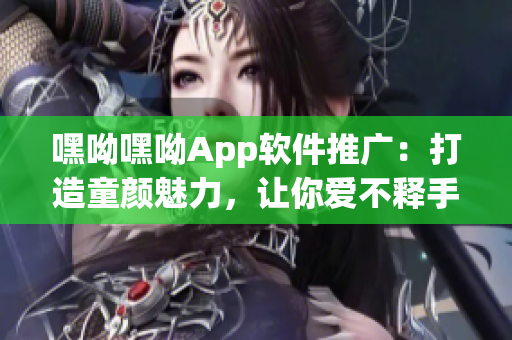 嘿呦嘿呦App軟件推廣：打造童顏魅力，讓你愛不釋手