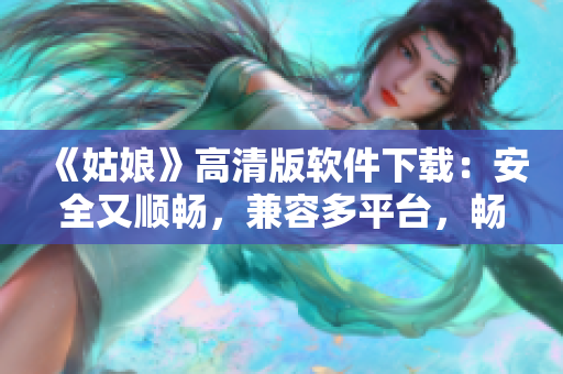 《姑娘》高清版軟件下載：安全又順暢，兼容多平臺，暢享觀影體驗！