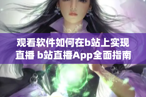 觀看軟件如何在b站上實現(xiàn)直播 b站直播App全面指南