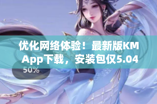 優(yōu)化網(wǎng)絡(luò)體驗(yàn)！最新版KM App下載，安裝包僅5.04MB！