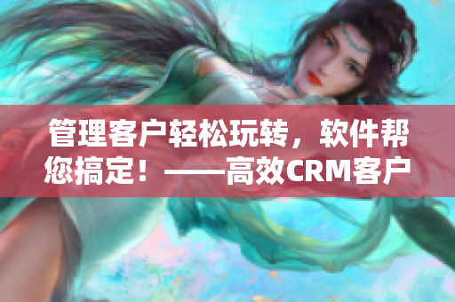 管理客戶輕松玩轉(zhuǎn)，軟件幫您搞定！——高效CRM客戶管理軟件