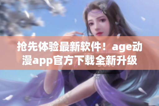 搶先體驗(yàn)最新軟件！age動(dòng)漫app官方下載全新升級(jí)