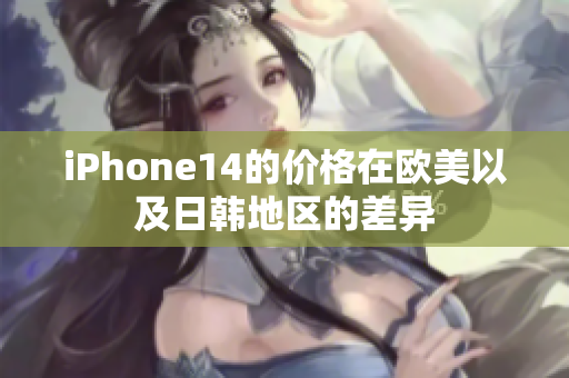 iPhone14的價格在歐美以及日韓地區(qū)的差異