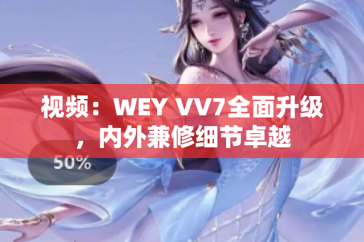 視頻：WEY VV7全面升級(jí)，內(nèi)外兼修細(xì)節(jié)卓越