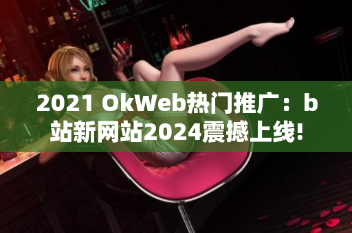 2021 OkWeb熱門推廣：b站新網(wǎng)站2024震撼上線!