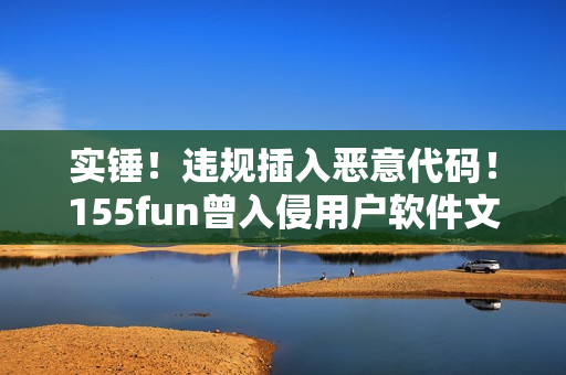 實(shí)錘！違規(guī)插入惡意代碼！155fun曾入侵用戶軟件文件夾