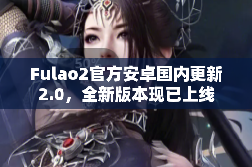 Fulao2官方安卓國(guó)內(nèi)更新2.0，全新版本現(xiàn)已上線(xiàn)