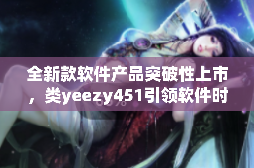 全新款軟件產(chǎn)品突破性上市，類yeezy451引領(lǐng)軟件時(shí)尚潮流