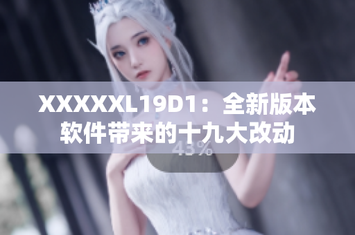 XXXXXL19D1：全新版本軟件帶來的十九大改動