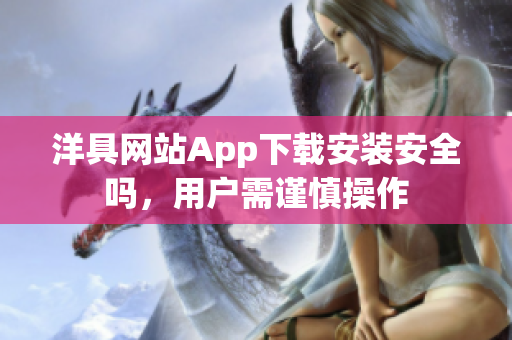 洋具網(wǎng)站App下載安裝安全嗎，用戶需謹慎操作