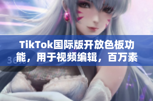 TikTok國(guó)際版開(kāi)放色板功能，用于視頻編輯，百萬(wàn)素材免費(fèi)選擇