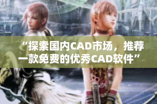 “探索國內(nèi)CAD市場，推薦一款免費的優(yōu)秀CAD軟件”