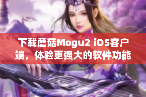 下載蘑菇Mogu2 iOS客戶端，體驗(yàn)更強(qiáng)大的軟件功能