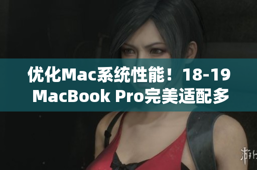 優(yōu)化Mac系統(tǒng)性能！18-19 MacBook Pro完美適配多種軟件方案