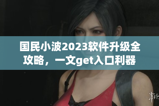 國(guó)民小波2023軟件升級(jí)全攻略，一文get入口利器