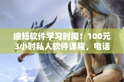 縮短軟件學(xué)習(xí)時(shí)間！100元3小時(shí)私人軟件課程，電話預(yù)約可享優(yōu)惠