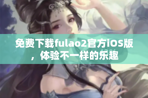 免費下載fulao2官方iOS版，體驗不一樣的樂趣