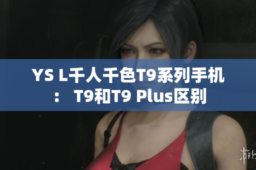 YS L千人千色T9系列手機(jī)： T9和T9 Plus區(qū)別